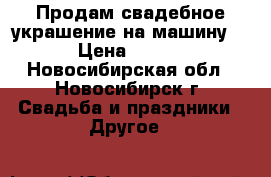 Продам свадебное украшение на машину N3 › Цена ­ 1 000 - Новосибирская обл., Новосибирск г. Свадьба и праздники » Другое   